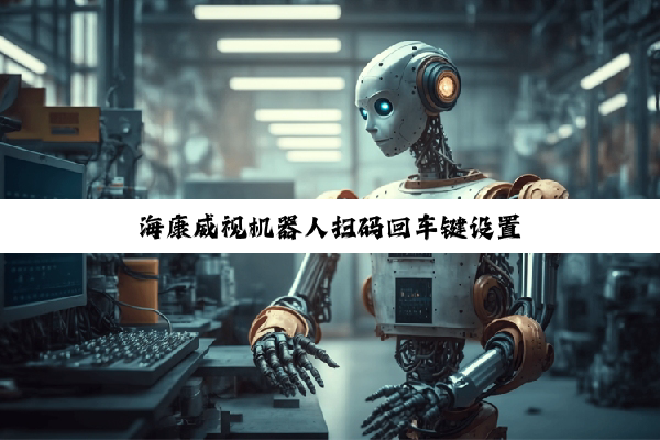 【科普解答】海康威视机器人扫码回车键设置